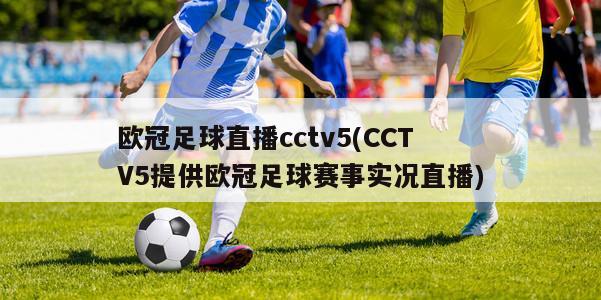 欧冠足球直播cctv5(CCTV5提供欧冠足球赛事实况直播)