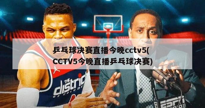 乒乓球决赛直播今晚cctv5(CCTV5今晚直播乒乓球决赛)